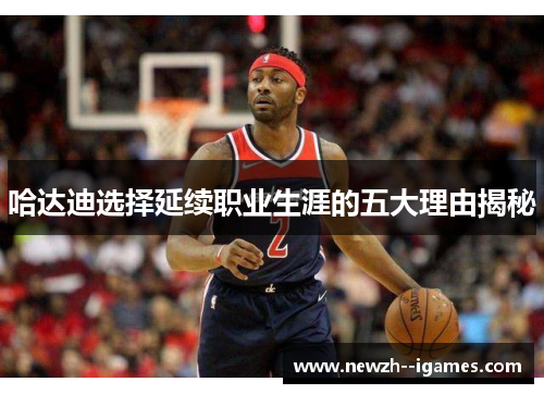 哈达迪选择延续职业生涯的五大理由揭秘