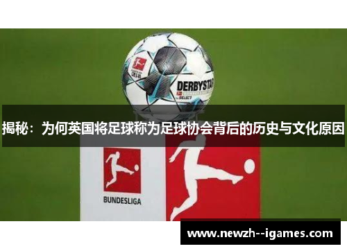 揭秘:为何英国将足球称为足球协会背后的历史与文化原因 揭秘:为何英国将足球称为足球协会背后的历史与文化原因
