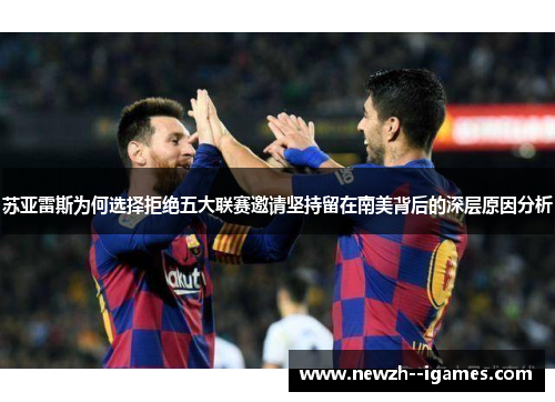 苏亚雷斯为何选择拒绝五大联赛邀请坚持留在南美背后的深层原因分析 苏亚雷斯为何选择拒绝五大联赛邀请坚持留在南美背后的深层原因分析