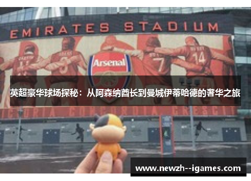英超豪华球场探秘:从阿森纳酋长到曼城伊蒂哈德的奢华之旅 英超豪华球场探秘:从阿森纳酋长到曼城伊蒂哈德的奢华之旅