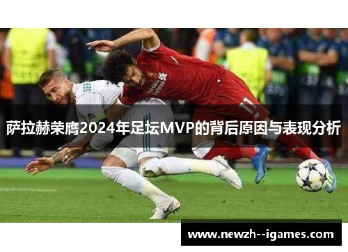 萨拉赫荣膺2024年足坛MVP的背后原因与表现分析 萨拉赫荣膺2024年足坛MVP的背后原因与表现分析