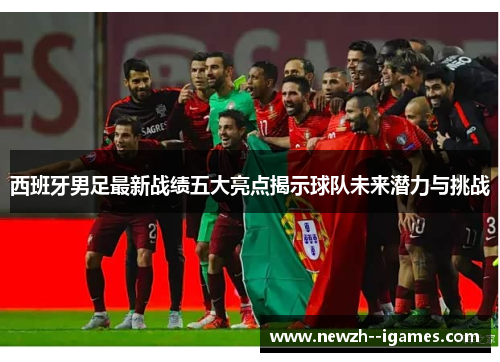 西班牙男足最新战绩五大亮点揭示球队未来潜力与挑战