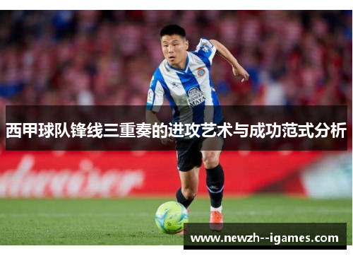 西甲球队锋线三重奏的进攻艺术与成功范式分析