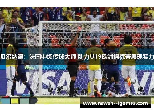 贝尔纳德:法国中场传球大师 助力U19欧洲锦标赛展现实力 贝尔纳德:法国中场传球大师 助力U19欧洲锦标赛展现实力