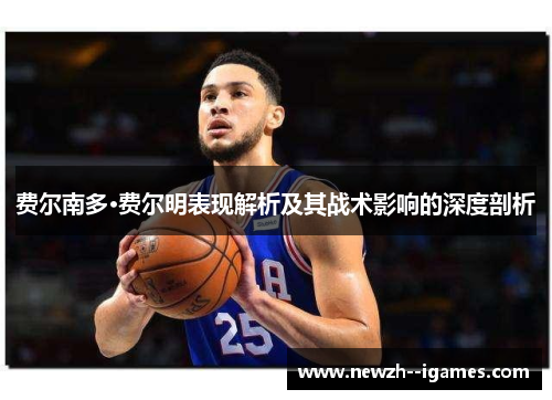 费尔南多·费尔明表现解析及其战术影响的深度剖析 费尔南多·费尔明表现解析及其战术影响的深度剖析