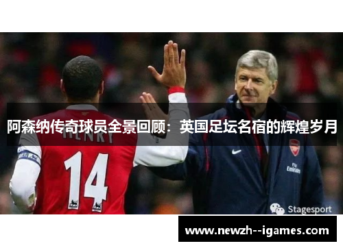 阿森纳传奇球员全景回顾：英国足坛名宿的辉煌岁月
