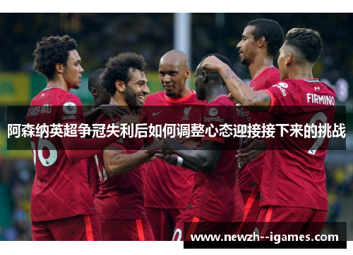 阿森纳英超争冠失利后如何调整心态迎接接下来的挑战 阿森纳英超争冠失利后如何调整心态迎接接下来的挑战