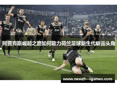 阿贾克斯崛起之路如何助力荷兰足球新生代崭露头角