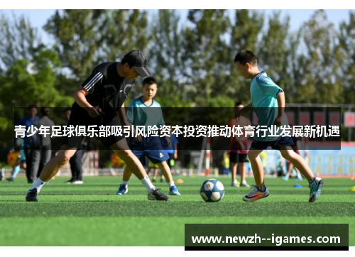 青少年足球俱乐部吸引风险资本投资推动体育行业发展新机遇