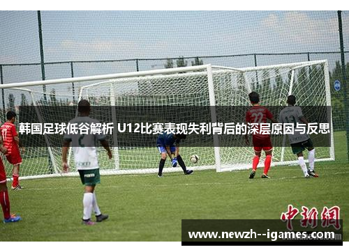 韩国足球低谷解析 U12比赛表现失利背后的深层原因与反思