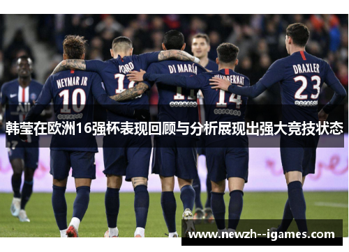 韩莹在欧洲16强杯表现回顾与分析展现出强大竞技状态 韩莹在欧洲16强杯表现回顾与分析展现出强大竞技状态