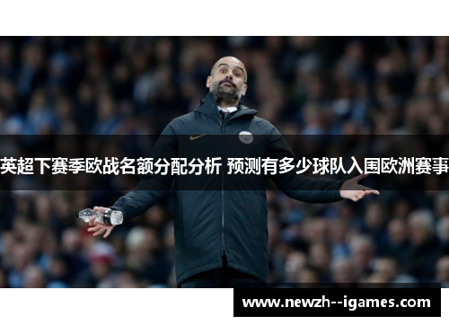 英超下赛季欧战名额分配分析 预测有多少球队入围欧洲赛事 英超下赛季欧战名额分配分析 预测有多少球队入围欧洲赛事