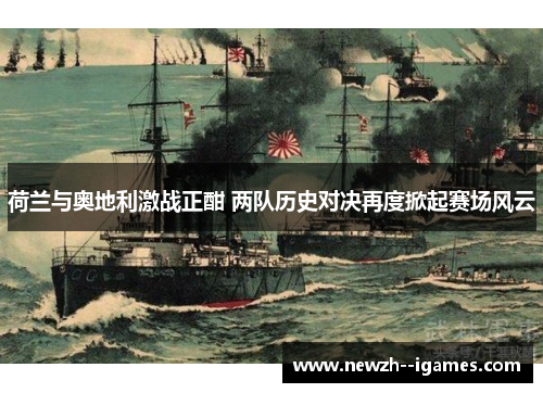 荷兰与奥地利激战正酣 两队历史对决再度掀起赛场风云 荷兰与奥地利激战正酣 两队历史对决再度掀起赛场风云