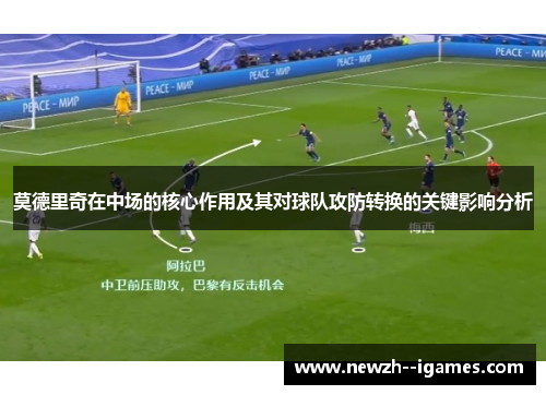 莫德里奇在中场的核心作用及其对球队攻防转换的关键影响分析 莫德里奇在中场的核心作用及其对球队攻防转换的关键影响分析
