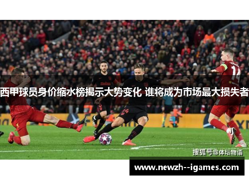 西甲球员身价缩水榜揭示大势变化 谁将成为市场最大损失者 西甲球员身价缩水榜揭示大势变化 谁将成为市场最大损失者