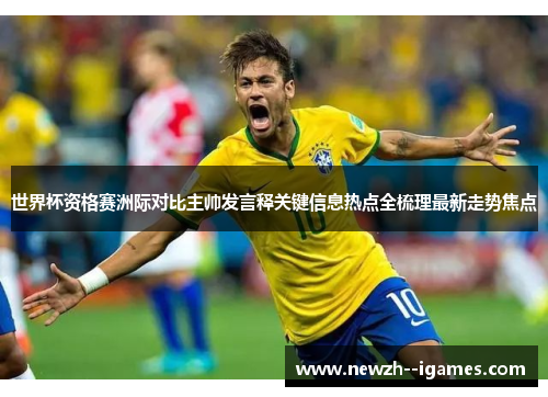 世界杯资格赛洲际对比主帅发言释关键信息热点全梳理最新走势焦点 世界杯资格赛洲际对比主帅发言释关键信息热点全梳理最新走势焦点