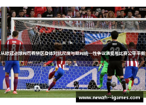 从欧冠点球判罚看禁区身体对抗尺度与裁判统一性争议演变与比赛公平平衡 从欧冠点球判罚看禁区身体对抗尺度与裁判统一性争议演变与比赛公平平衡