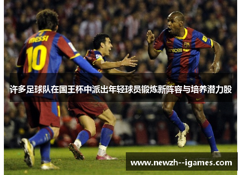 许多足球队在国王杯中派出年轻球员锻炼新阵容与培养潜力股 许多足球队在国王杯中派出年轻球员锻炼新阵容与培养潜力股