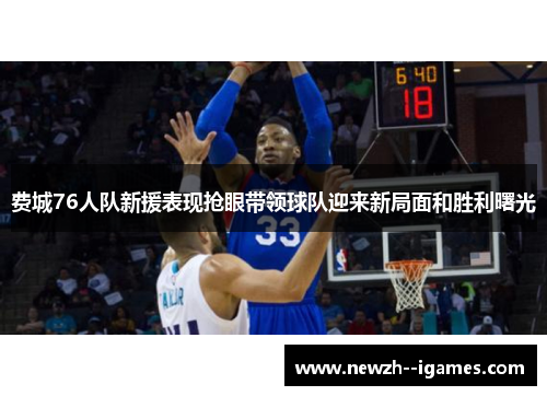 费城76人队新援表现抢眼带领球队迎来新局面和胜利曙光 费城76人队新援表现抢眼带领球队迎来新局面和胜利曙光