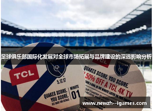 足球俱乐部国际化发展对全球市场拓展与品牌建设的深远影响分析 足球俱乐部国际化发展对全球市场拓展与品牌建设的深远影响分析