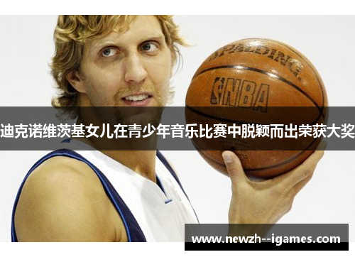 迪克诺维茨基女儿在青少年音乐比赛中脱颖而出荣获大奖