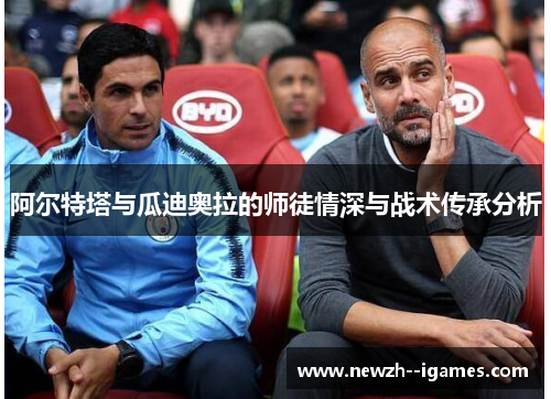 阿尔特塔与瓜迪奥拉的师徒情深与战术传承分析