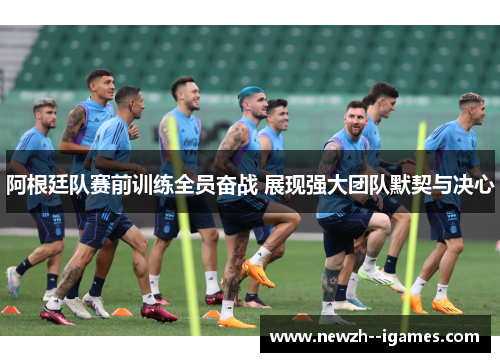 阿根廷队赛前训练全员奋战 展现强大团队默契与决心