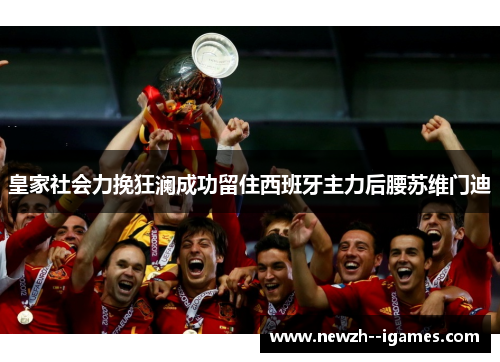 皇家社会力挽狂澜成功留住西班牙主力后腰苏维门迪 皇家社会力挽狂澜成功留住西班牙主力后腰苏维门迪