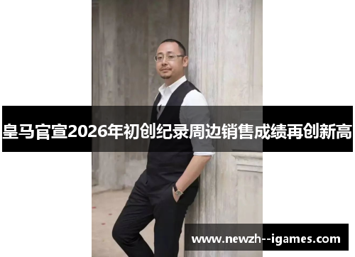 皇马官宣2026年初创纪录周边销售成绩再创新高 皇马官宣2026年初创纪录周边销售成绩再创新高