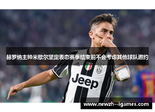 赫罗纳主帅米歇尔坚定表态赛季结束前不会考虑其他球队邀约 赫罗纳主帅米歇尔坚定表态赛季结束前不会考虑其他球队邀约