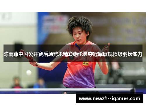 陈雨菲中国公开赛后场劈杀精彩绝伦勇夺冠军展现顶级羽坛实力