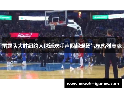 雷霆队大胜纽约人球迷欢呼声四起现场气氛热烈高涨