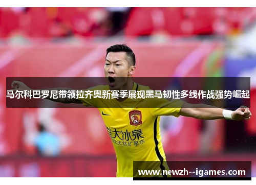 马尔科巴罗尼带领拉齐奥新赛季展现黑马韧性多线作战强势崛起