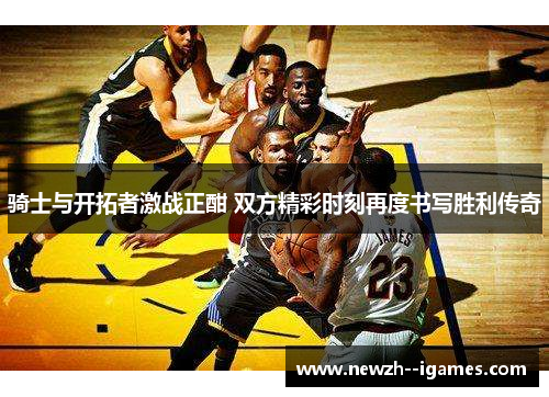 骑士与开拓者激战正酣 双方精彩时刻再度书写胜利传奇