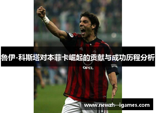 鲁伊-科斯塔对本菲卡崛起的贡献与成功历程分析