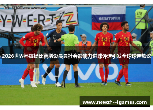 2026世界杯每场比赛增设最具社会影响力进球评选引发全球球迷热议