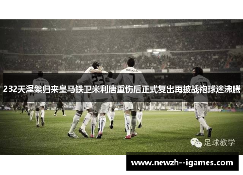 232天涅槃归来皇马铁卫米利唐重伤后正式复出再披战袍球迷沸腾