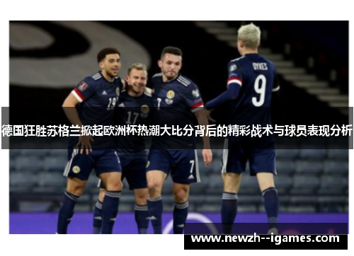 德国狂胜苏格兰掀起欧洲杯热潮大比分背后的精彩战术与球员表现分析 德国狂胜苏格兰掀起欧洲杯热潮大比分背后的精彩战术与球员表现分析