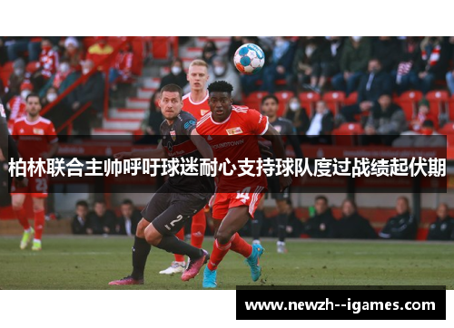 柏林联合主帅呼吁球迷耐心支持球队度过战绩起伏期 柏林联合主帅呼吁球迷耐心支持球队度过战绩起伏期