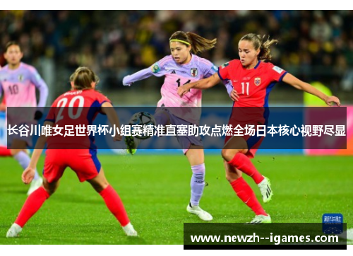 长谷川唯女足世界杯小组赛精准直塞助攻点燃全场日本核心视野尽显 长谷川唯女足世界杯小组赛精准直塞助攻点燃全场日本核心视野尽显
