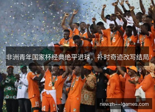 非洲青年国家杯经典绝平进球，补时奇迹改写结局