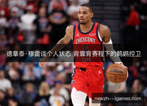 德章泰·穆雷谈个人状态 背靠背赛程下的鹈鹕控卫 德章泰·穆雷谈个人状态 背靠背赛程下的鹈鹕控卫