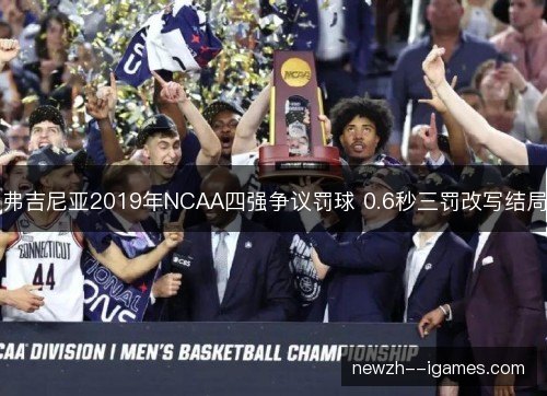 弗吉尼亚2019年NCAA四强争议罚球 0.6秒三罚改写结局 弗吉尼亚2019年NCAA四强争议罚球 0.6秒三罚改写结局