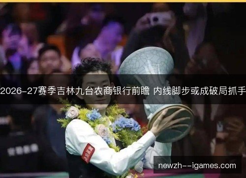 2026-27赛季吉林九台农商银行前瞻 内线脚步或成破局抓手